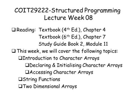 COIT29222-Structured Programming Lecture Week 08  Reading: Textbook (4 th Ed.), Chapter 4 Textbook (6 th Ed.), Chapter 7 Study Guide Book 2, Module 11.