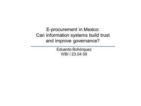 E-procurement in Mexico: Can information systems build trust and improve governance? Eduardo Bohórquez WBI / 23.04.09.