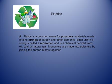 Plastics A. Plastic is a common name for polymers: materials made of long strings of carbon and other elements. Each unit in a string is called a monomer,