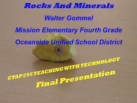 CTAP295 TEACHING WITH TECHNOLOGY Final Presentation Rocks And Minerals Walter Gommel Mission Elementary Fourth Grade Oceanside Unified School District.