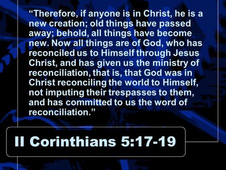 II Corinthians 5:17-19 “Therefore, if anyone is in Christ, he is a new creation; old things have passed away; behold, all things have become new. Now all.