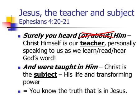 Jesus, the teacher and subject Ephesians 4:20-21 Surely you heard [of/about] Him – Christ Himself is our teacher, personally speaking to us as we learn/read/hear.