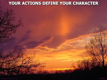 YOUR ACTIONS DEFINE YOUR CHARACTER. Matthew 5:14 You are the light of the world. A city that is set on a hill cannot be hidden. 15 Nor do they light.