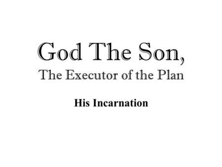 God The Son, The Executor of the Plan His Incarnation.