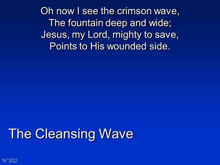 The Cleansing Wave N°332 Oh now I see the crimson wave, The fountain deep and wide; Jesus, my Lord, mighty to save, Points to His wounded side.