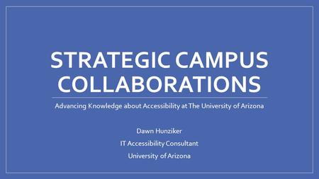 STRATEGIC CAMPUS COLLABORATIONS Advancing Knowledge about Accessibility at The University of Arizona Dawn Hunziker IT Accessibility Consultant University.