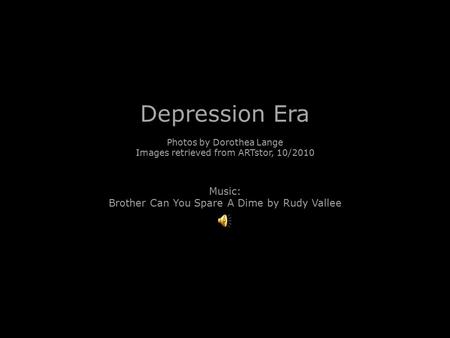 Depression Era Photos by Dorothea Lange Images retrieved from ARTstor, 10/2010 Music: Brother Can You Spare A Dime by Rudy Vallee.