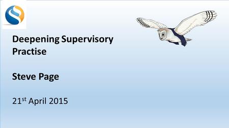 Deepening Supervisory Practise Steve Page 21 st April 2015.