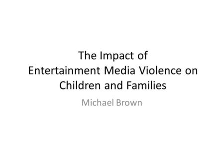 The Impact of Entertainment Media Violence on Children and Families Michael Brown.