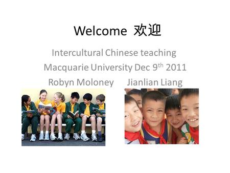 Welcome 欢迎 Intercultural Chinese teaching Macquarie University Dec 9 th 2011 Robyn Moloney Jianlian Liang.