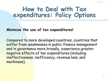 1 How to Deal with Tax expenditures: Policy Options Minimize the use of tax expenditures! Compared to more developed countries, countries that suffer from.