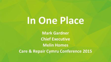 In One Place Mark Gardner Chief Executive Melin Homes Care & Repair Cymru Conference 2015.