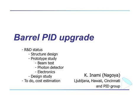 Barrel PID upgrade K. Inami (Nagoya) Ljubljana, Hawaii, Cincinnati and PID group - R&D status - Structure design - Prototype study - Beam test - Photon.