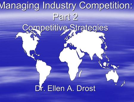 Managing Industry Competition: Part 2 Competitive Strategies Dr. Ellen A. Drost.