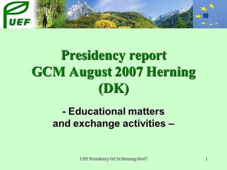 UEF Presidency GCM Herning/08-071 Presidency report GCM August 2007 Herning (DK) - Educational matters and exchange activities –