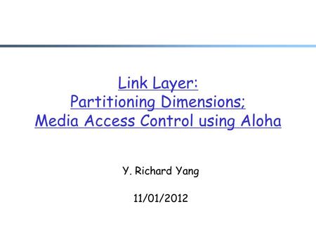 Link Layer: Partitioning Dimensions; Media Access Control using Aloha Y. Richard Yang 11/01/2012.