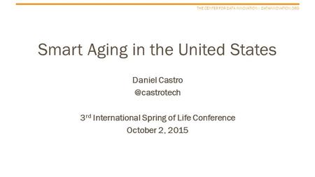 THE CENTER FOR DATA INNOVATION | DATAINNOVATION.ORG Smart Aging in the United States Daniel 3 rd International Spring of Life Conference.