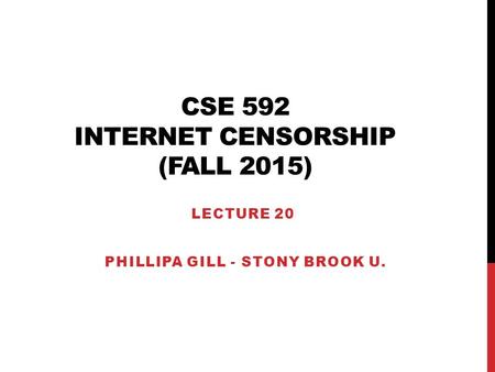 CSE 592 INTERNET CENSORSHIP (FALL 2015) LECTURE 20 PHILLIPA GILL - STONY BROOK U.