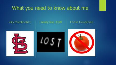 What you need to know about me. Go Cardinals!!!I really like LOST!I hate tomatoes!