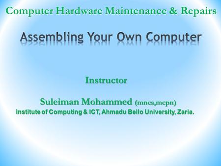 Computer Hardware Maintenance & Repairs Computer Hardware Maintenance & Repairs Suleiman Mohammed (mncs,mcpn) Instructor Institute of Computing & ICT,