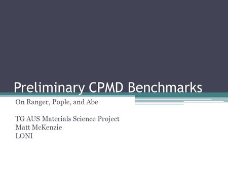 Preliminary CPMD Benchmarks On Ranger, Pople, and Abe TG AUS Materials Science Project Matt McKenzie LONI.