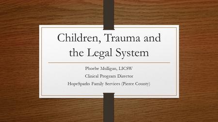 Children, Trauma and the Legal System Phoebe Mulligan, LICSW Clinical Program Director HopeSparks Family Services (Pierce County)