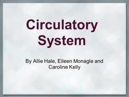 Circulatory System By Allie Hale, Eileen Monagle and Caroline Kelly.