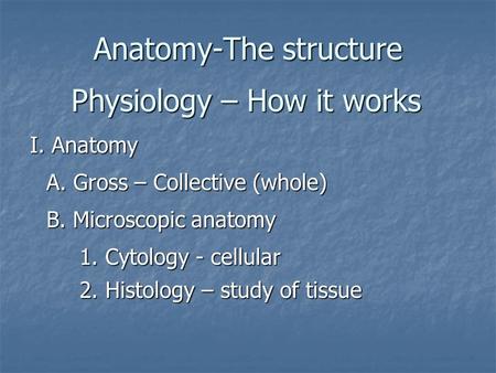 Anatomy-The structure Physiology – How it works A. Gross – Collective (whole) B. Microscopic anatomy 1. Cytology - cellular 2. Histology – study of tissue.