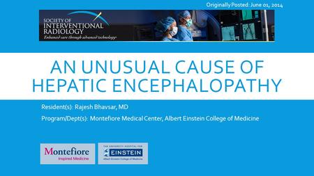 AN UNUSUAL CAUSE OF HEPATIC ENCEPHALOPATHY Resident(s): Rajesh Bhavsar, MD Program/Dept(s): Montefiore Medical Center, Albert Einstein College of Medicine.