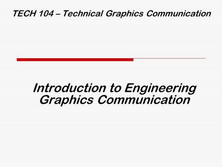 TECH 104 – Technical Graphics Communication Introduction to Engineering Graphics Communication.