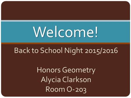 Back to School Night 2015/2016 Honors Geometry Alycia Clarkson Room O-203 Welcome!