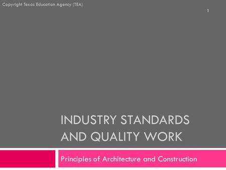 INDUSTRY STANDARDS AND QUALITY WORK Principles of Architecture and Construction Copyright Texas Education Agency (TEA) 1.