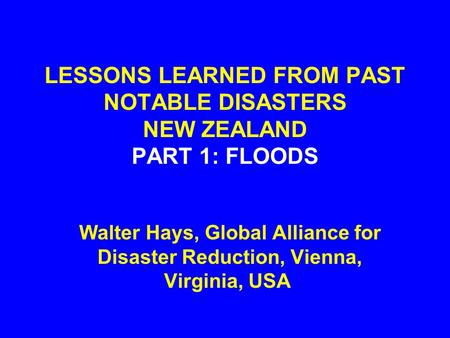 LESSONS LEARNED FROM PAST NOTABLE DISASTERS NEW ZEALAND PART 1: FLOODS Walter Hays, Global Alliance for Disaster Reduction, Vienna, Virginia, USA.