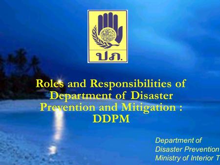 Department of Disaster Prevention and Mitigation Ministry of Interior Thailand Roles and Responsibilities of Department of Disaster Prevention and Mitigation.