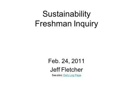 Sustainability Freshman Inquiry Feb. 24, 2011 Jeff Fletcher See also: Daily Log PageDaily Log Page.