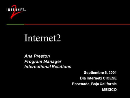 Internet2 Ana Preston Program Manager International Relations Septiembre 6, 2001 Dia Internet2 CICESE Ensenada, Baja California MEXICO.