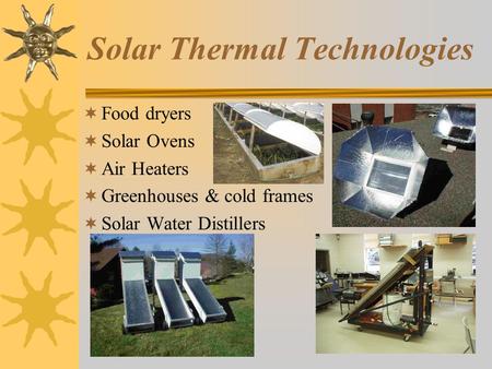 Solar Thermal Technologies  Food dryers  Solar Ovens  Air Heaters  Greenhouses & cold frames  Solar Water Distillers.