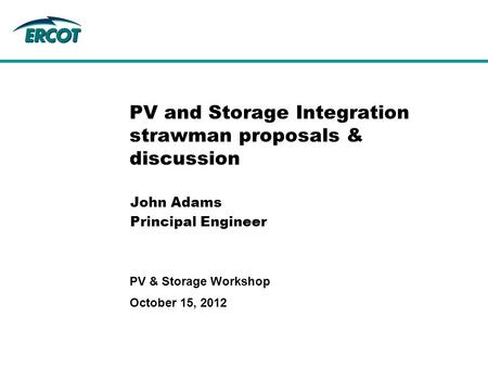 October 15, 2012 PV & Storage Workshop PV and Storage Integration strawman proposals & discussion John Adams Principal Engineer.