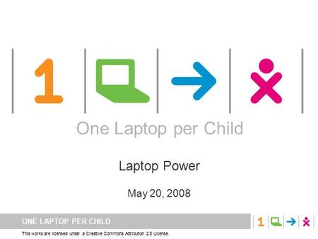 ONE LAPTOP PER CHILD This works are licensed under a Creative Commons Attribution 2.5 License. One Laptop per Child Laptop Power May 20, 2008 One Laptop.