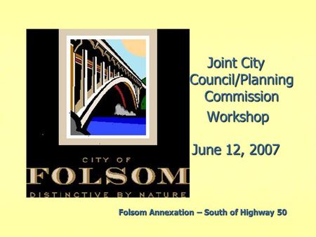 Joint City Council/Planning Commission Workshop Workshop June 12, 2007 Folsom Annexation – South of Highway 50.