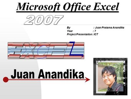 Microsoft Office Excel By : Juan Pratama Anandika Year : 7 Project Presentation : ICT.