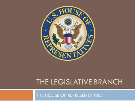 THE LEGISLATIVE BRANCH THE HOUSE OF REPRESENTATIVES.