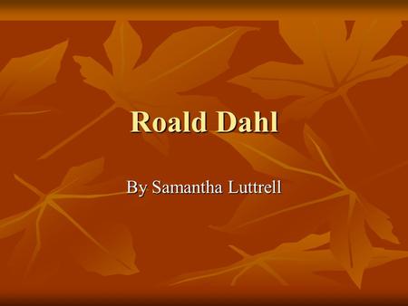 Roald Dahl By Samantha Luttrell. Who is Roald Dahl? Roald Dahl was born in 1916 and died at the age of seventy- four in 1990. He was born in Llandaff,