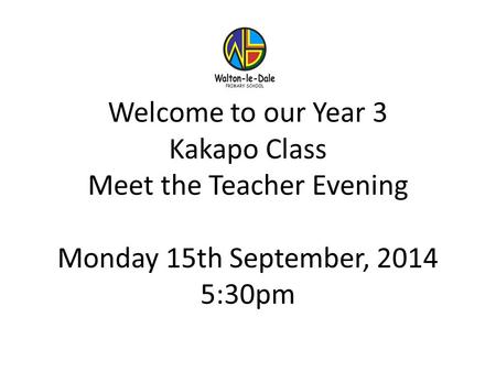 Welcome to our Year 3 Kakapo Class Meet the Teacher Evening Monday 15th September, 2014 5:30pm.