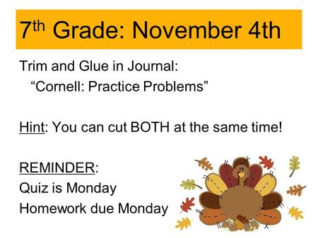 7 th Grade: November 4th Trim and Glue in Journal: “Cornell: Practice Problems” Hint: You can cut BOTH at the same time! REMINDER: Quiz is Monday Homework.