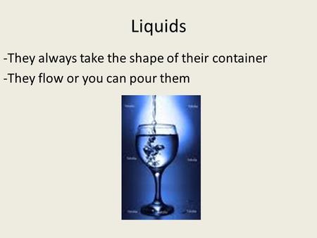 Liquids -They always take the shape of their container -They flow or you can pour them.