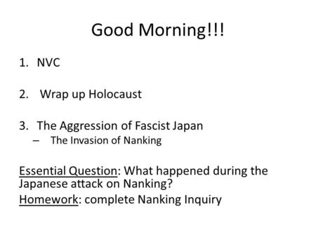 Good Morning!!! 1.NVC 2. Wrap up Holocaust 3.The Aggression of Fascist Japan – The Invasion of Nanking Essential Question: What happened during the Japanese.