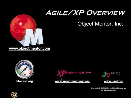 Agile/XP Overview Object Mentor, Inc. Copyright  1998-2004 by Object Mentor, Inc All Rights Reserved fitnesse.org www.objectmentor.com www.junit.orgwww.xprogramming.com.