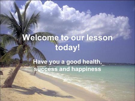 Welcome to our lesson today! Have you a good health, success and happiness.