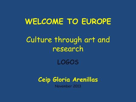 WELCOME TO EUROPE Culture through art and research LOGOS Ceip Gloria Arenillas November 2013.